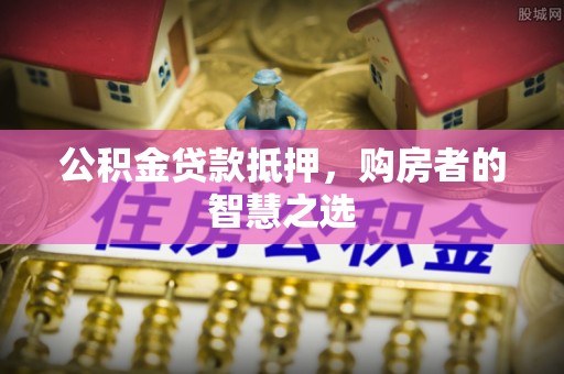 博兴公积金贷款抵押，购房者的智慧之选