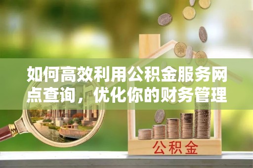 博兴如何高效利用公积金服务网点查询，优化你的财务管理