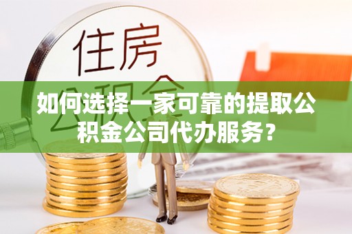 博兴如何选择一家可靠的提取公积金公司代办服务？