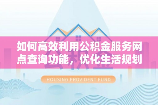 博兴如何高效利用公积金服务网点查询功能，优化生活规划