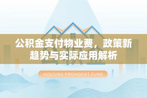 博兴公积金支付物业费，政策新趋势与实际应用解析