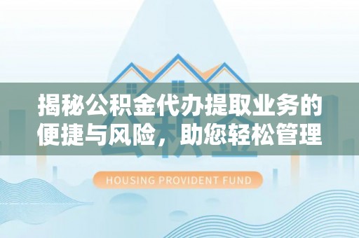博兴揭秘公积金代办提取业务的便捷与风险，助您轻松管理财务