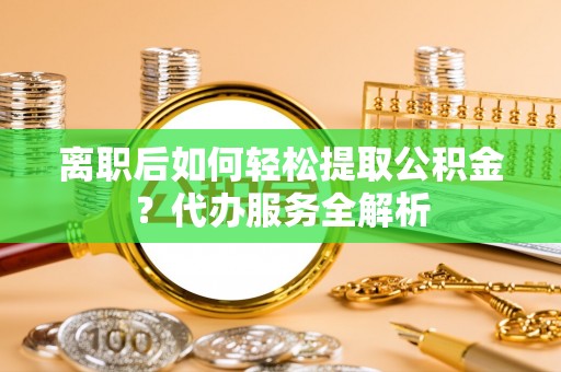 博兴离职后如何轻松提取公积金？代办服务全解析