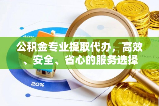 博兴公积金专业提取代办，高效、安全、省心的服务选择