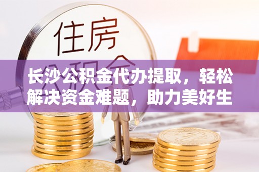 博兴长沙公积金代办提取，轻松解决资金难题，助力美好生活