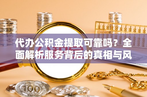 博兴代办公积金提取可靠吗？全面解析服务背后的真相与风险