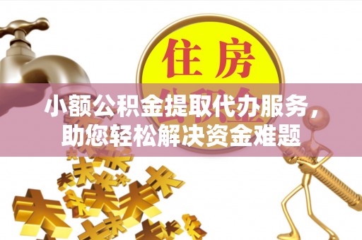 博兴小额公积金提取代办服务，助您轻松解决资金难题