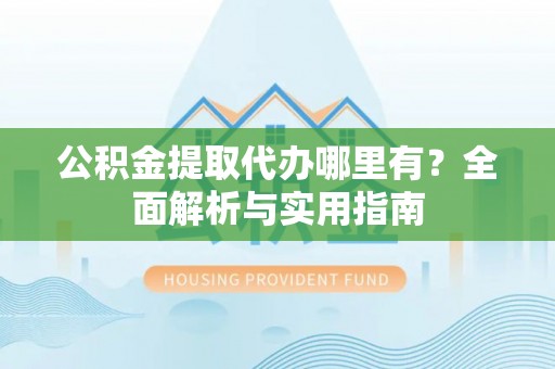 博兴公积金提取代办哪里有？全面解析与实用指南