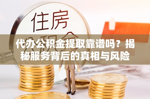 博兴代办公积金提取靠谱吗？揭秘服务背后的真相与风险