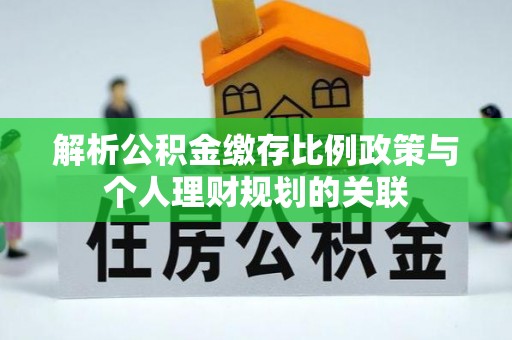 博兴解析公积金缴存比例政策与个人理财规划的关联