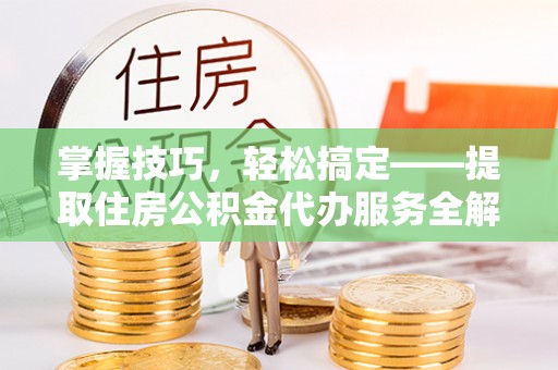 博兴掌握技巧，轻松搞定——提取住房公积金代办服务全解析