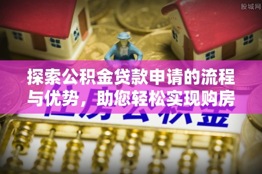 博兴探索公积金贷款申请的流程与优势，助您轻松实现购房梦想
