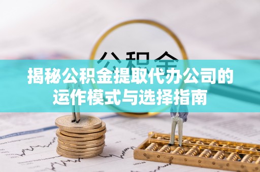 博兴揭秘公积金提取代办公司的运作模式与选择指南