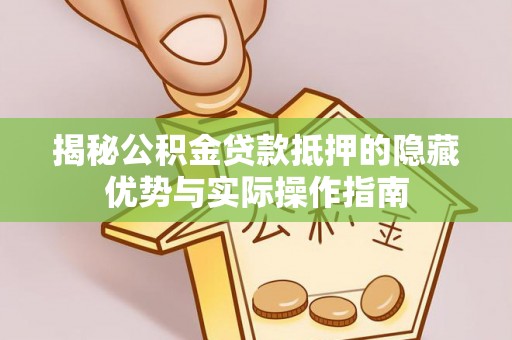 博兴揭秘公积金贷款抵押的隐藏优势与实际操作指南