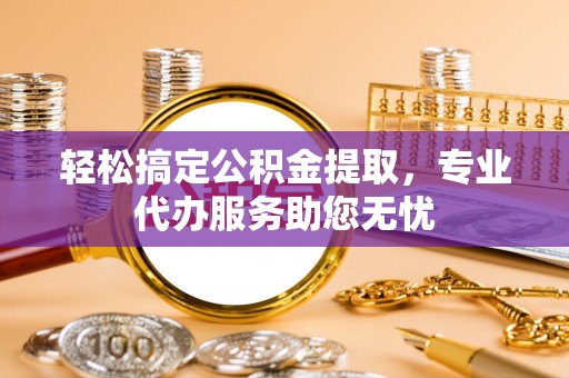 博兴轻松搞定公积金提取，专业代办服务助您无忧