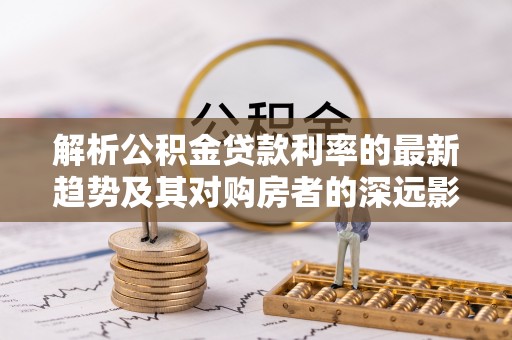 博兴解析公积金贷款利率的最新趋势及其对购房者的深远影响