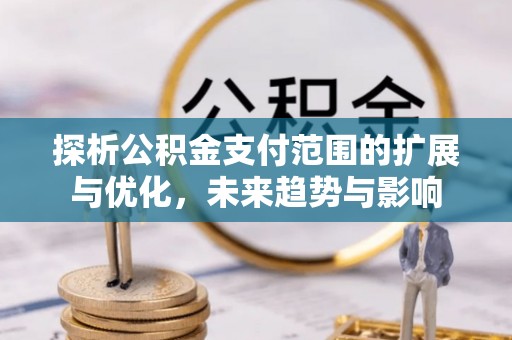 博兴探析公积金支付范围的扩展与优化，未来趋势与影响