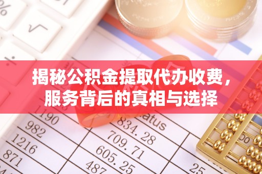 博兴揭秘公积金提取代办收费，服务背后的真相与选择