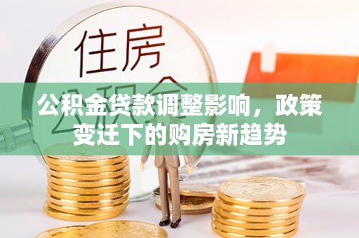 博兴公积金贷款调整影响，政策变迁下的购房新趋势