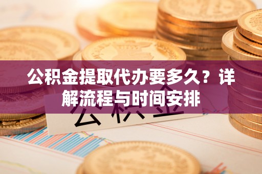 博兴公积金提取代办要多久？详解流程与时间安排