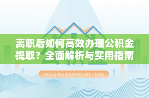 博兴离职后如何高效办理公积金提取？全面解析与实用指南