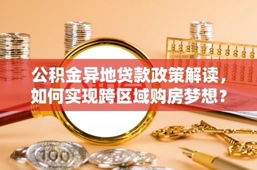博兴公积金异地贷款政策解读，如何实现跨区域购房梦想？
