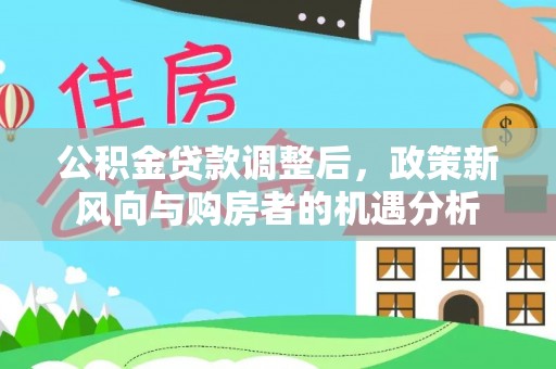 博兴公积金贷款调整后，政策新风向与购房者的机遇分析