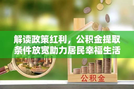 博兴解读政策红利，公积金提取条件放宽助力居民幸福生活
