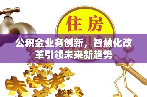 博兴公积金业务创新，智慧化改革引领未来新趋势