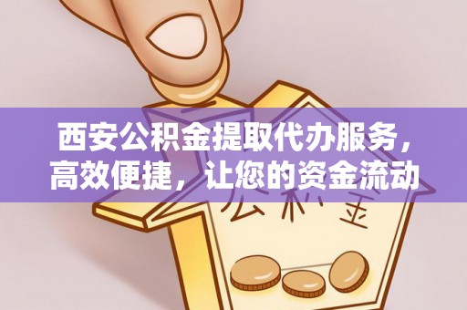 博兴西安公积金提取代办服务，高效便捷，让您的资金流动更灵活