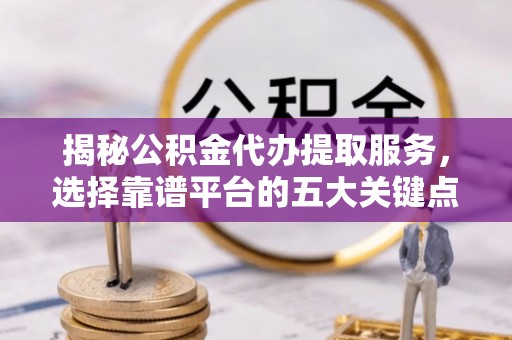 博兴揭秘公积金代办提取服务，选择靠谱平台的五大关键点