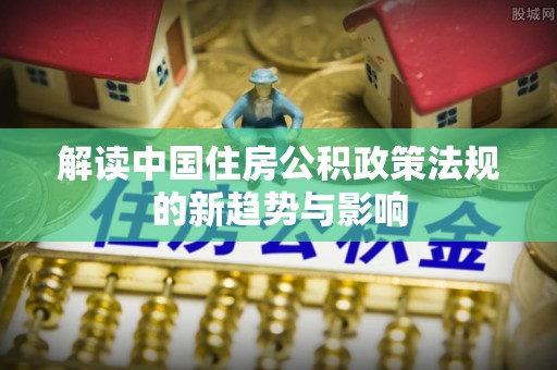 博兴解读中国住房公积政策法规的新趋势与影响