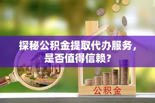博兴探秘公积金提取代办服务，是否值得信赖？