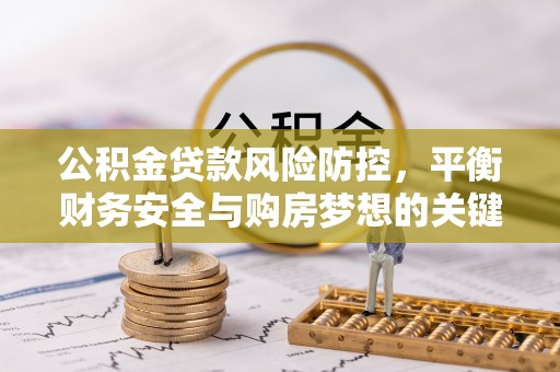 博兴公积金贷款风险防控，平衡财务安全与购房梦想的关键