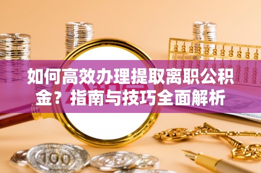 博兴如何高效办理提取离职公积金？指南与技巧全面解析