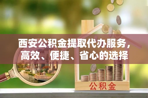博兴西安公积金提取代办服务，高效、便捷、省心的选择