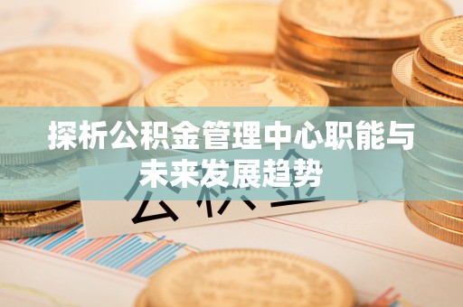 博兴探析公积金管理中心职能与未来发展趋势