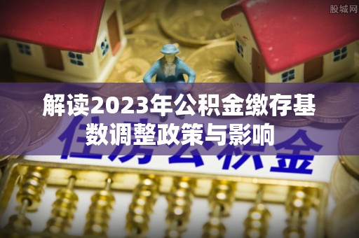 博兴解读2023年公积金缴存基数调整政策与影响