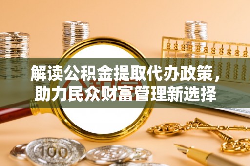 博兴解读公积金提取代办政策，助力民众财富管理新选择