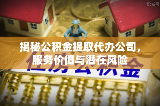 博兴揭秘公积金提取代办公司，服务价值与潜在风险