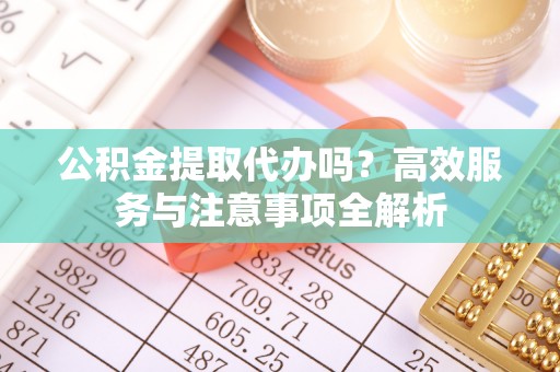 博兴公积金提取代办吗？高效服务与注意事项全解析