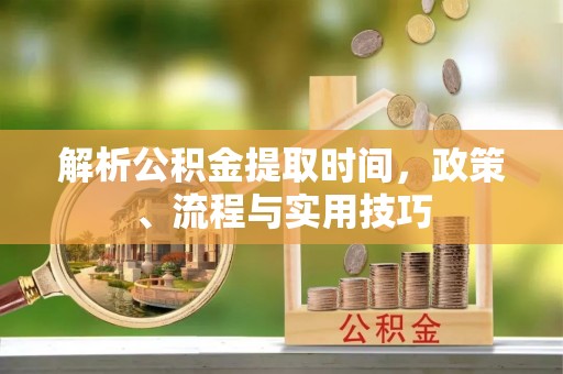 博兴解析公积金提取时间，政策、流程与实用技巧