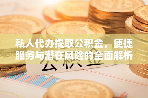 博兴私人代办提取公积金，便捷服务与潜在风险的全面解析