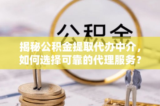博兴揭秘公积金提取代办中介，如何选择可靠的代理服务？
