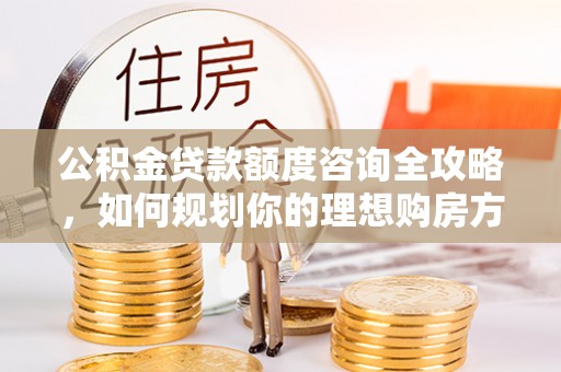 博兴公积金贷款额度咨询全攻略，如何规划你的理想购房方案