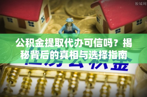 博兴公积金提取代办可信吗？揭秘背后的真相与选择指南