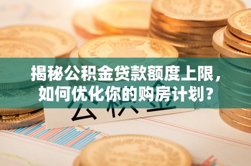 博兴揭秘公积金贷款额度上限，如何优化你的购房计划？