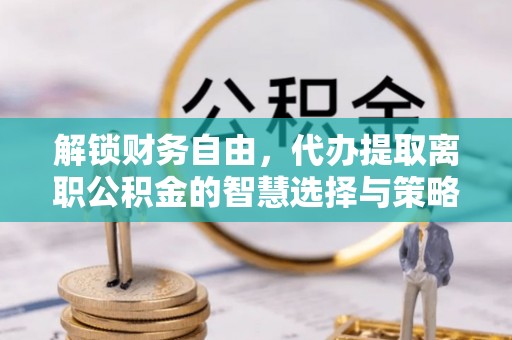 博兴解锁财务自由，代办提取离职公积金的智慧选择与策略