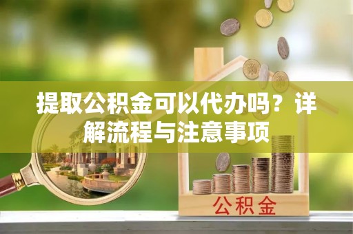 博兴提取公积金可以代办吗？详解流程与注意事项