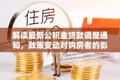博兴解读最新公积金贷款调整通知，政策变动对购房者的影响